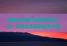 峨眉山市旅行社服務(wù)網(wǎng)點精選 您的專業(yè)旅游咨詢與便捷預(yù)訂指南